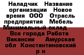 Наладчик › Название организации ­ Новое время, ООО › Отрасль предприятия ­ Мебель › Минимальный оклад ­ 1 - Все города Работа » Вакансии   . Амурская обл.,Константиновский р-н